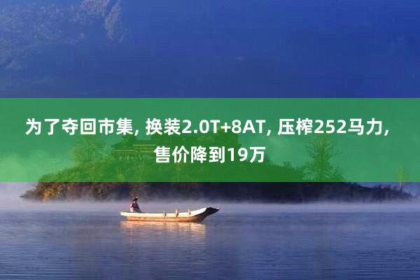 为了夺回市集, 换装2.0T+8AT, 压榨252马力, 售价降到19万