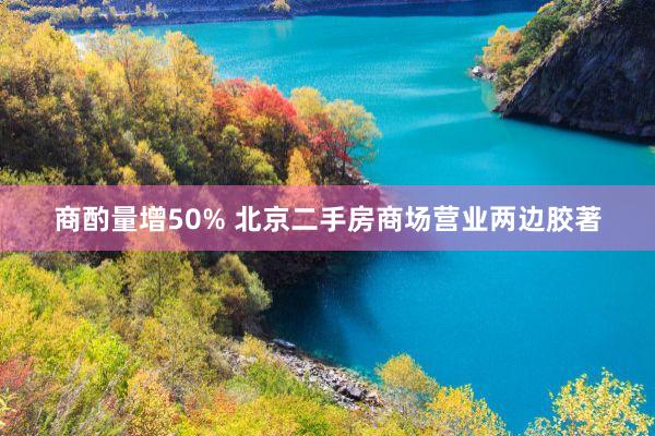 商酌量增50% 北京二手房商场营业两边胶著