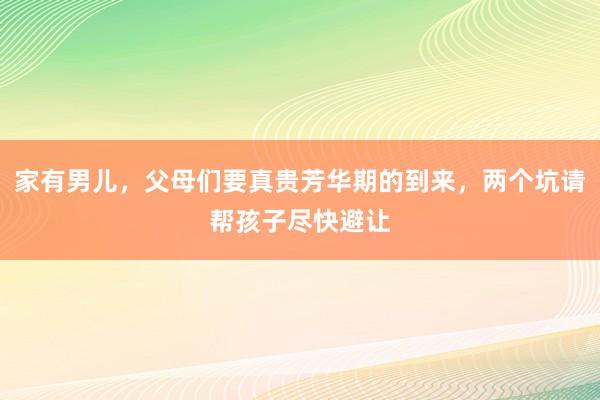 家有男儿，父母们要真贵芳华期的到来，两个坑请帮孩子尽快避让