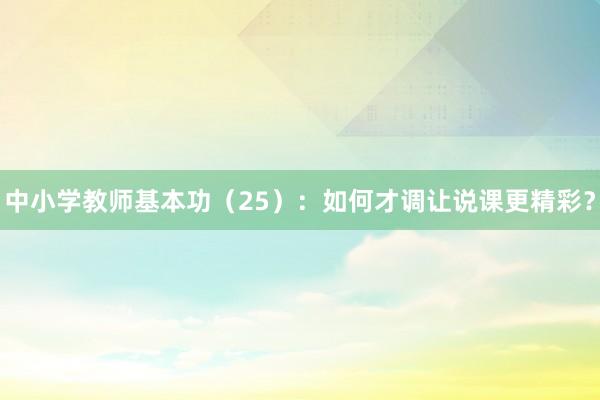 中小学教师基本功（25）：如何才调让说课更精彩？