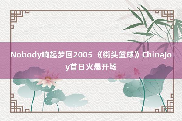 Nobody响起梦回2005 《街头篮球》ChinaJoy首日火爆开场