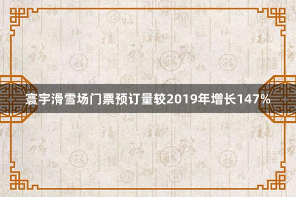 寰宇滑雪场门票预订量较2019年增长147%