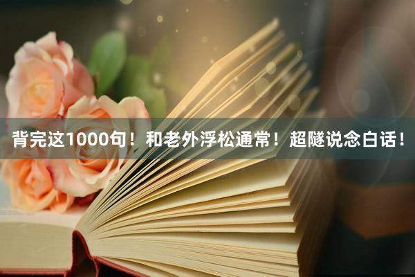 背完这1000句！和老外浮松通常！超隧说念白话！