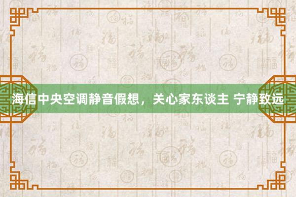 海信中央空调静音假想，关心家东谈主 宁静致远