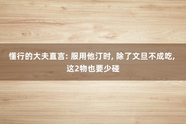 懂行的大夫直言: 服用他汀时, 除了文旦不成吃, 这2物也要少碰