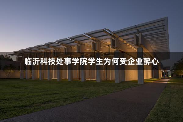 临沂科技处事学院学生为何受企业醉心