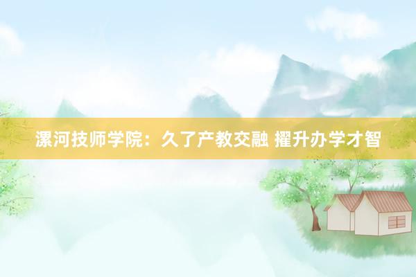 漯河技师学院：久了产教交融 擢升办学才智