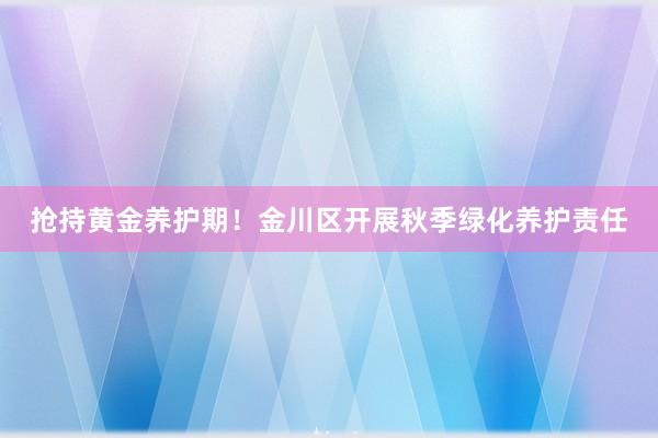 抢持黄金养护期！金川区开展秋季绿化养护责任