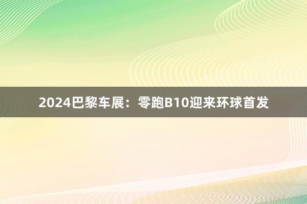 2024巴黎车展：零跑B10迎来环球首发