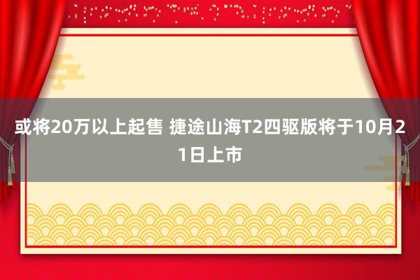 或将20万以上起售 捷途山海T2四驱版将于10月21日上市