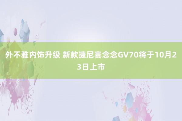 外不雅内饰升级 新款捷尼赛念念GV70将于10月23日上市