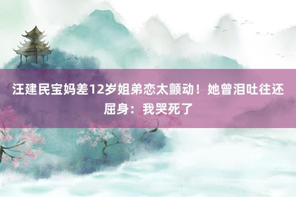 汪建民宝妈差12岁姐弟恋太颤动！她曾泪吐往还屈身：我哭死了