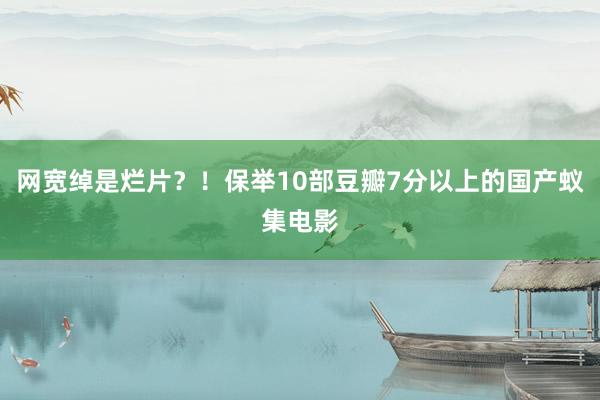 网宽绰是烂片？！保举10部豆瓣7分以上的国产蚁集电影