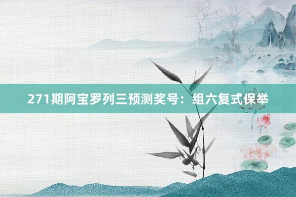 271期阿宝罗列三预测奖号：组六复式保举