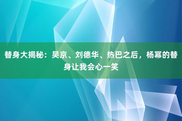 替身大揭秘：吴京、刘德华、热巴之后，杨幂的替身让我会心一笑