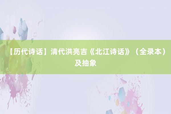 【历代诗话】清代洪亮吉《北江诗话》（全录本）及抽象