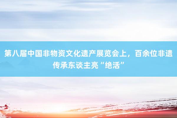 第八届中国非物资文化遗产展览会上，百余位非遗传承东谈主亮“绝活”