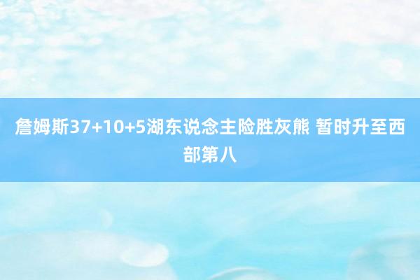 詹姆斯37+10+5湖东说念主险胜灰熊 暂时升至西部第八