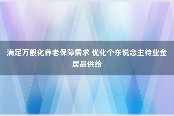 满足万般化养老保障需求 优化个东说念主待业金居品供给