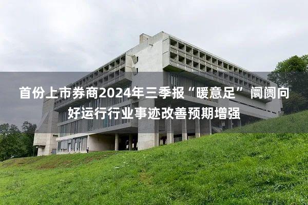 首份上市券商2024年三季报“暖意足” 阛阓向好运行行业事迹改善预期增强