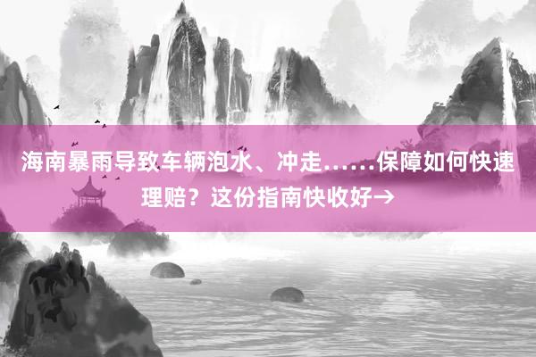 海南暴雨导致车辆泡水、冲走……保障如何快速理赔？这份指南快收好→