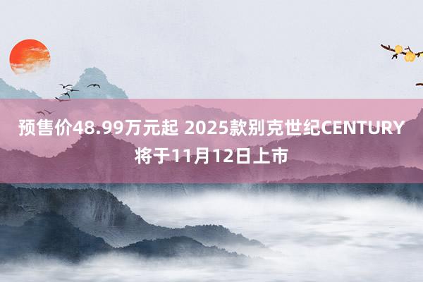 预售价48.99万元起 2025款别克世纪CENTURY将于11月12日上市