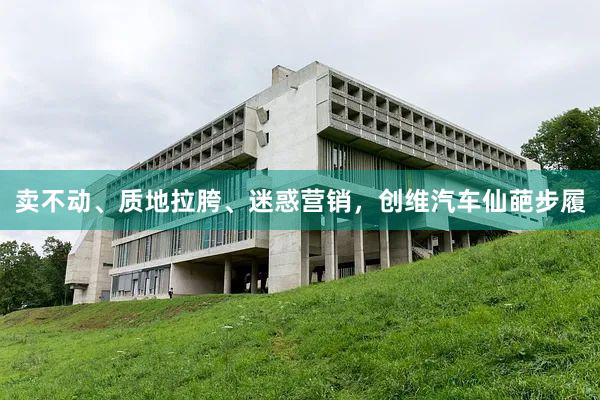 卖不动、质地拉胯、迷惑营销，创维汽车仙葩步履