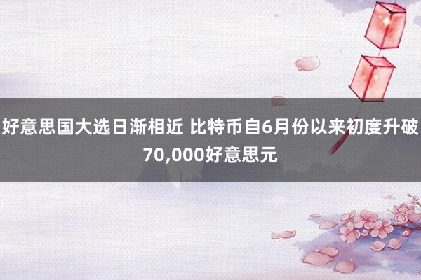 好意思国大选日渐相近 比特币自6月份以来初度升破70,000好意思元