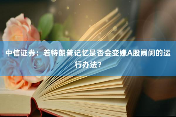 中信证券：若特朗普记忆是否会变嫌A股阛阓的运行办法？