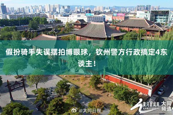 假扮骑手失误摆拍博眼球，钦州警方行政搞定4东谈主！