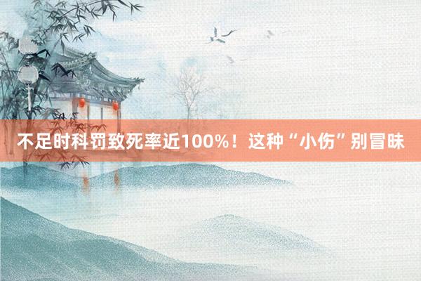 不足时科罚致死率近100%！这种“小伤”别冒昧