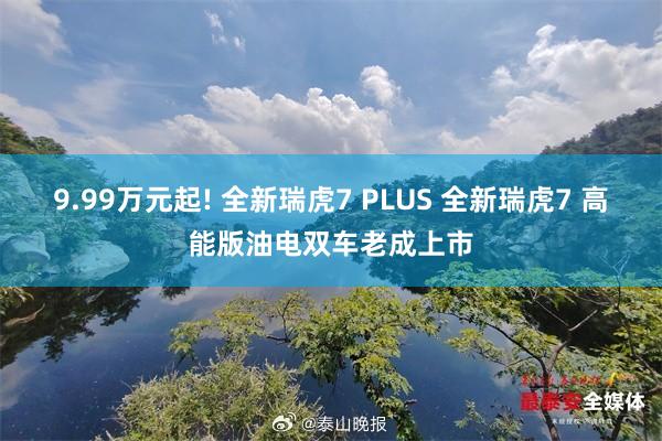 9.99万元起! 全新瑞虎7 PLUS 全新瑞虎7 高能版油电双车老成上市