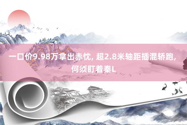 一口价9.98万拿出赤忱, 超2.8米轴距插混轿跑, 何须盯着秦L