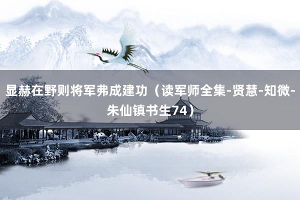 显赫在野则将军弗成建功（读军师全集-贤慧-知微-朱仙镇书生74）