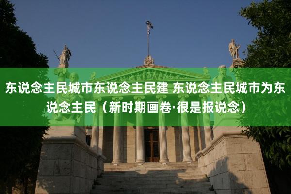 东说念主民城市东说念主民建 东说念主民城市为东说念主民（新时期画卷·很是报说念）