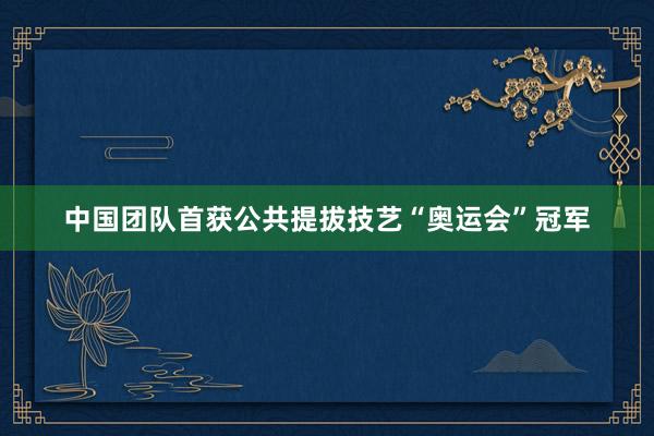 中国团队首获公共提拔技艺“奥运会”冠军