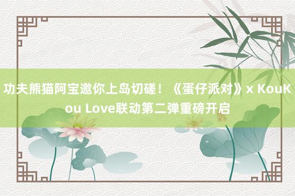 功夫熊猫阿宝邀你上岛切磋！《蛋仔派对》x KouKou Love联动第二弹重磅开启