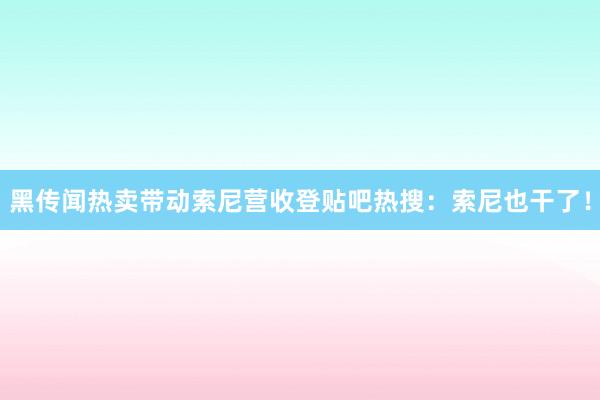 黑传闻热卖带动索尼营收登贴吧热搜：索尼也干了！