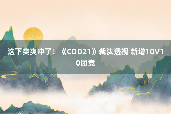 这下爽爽冲了！《COD21》裁汰透视 新增10V10团竞