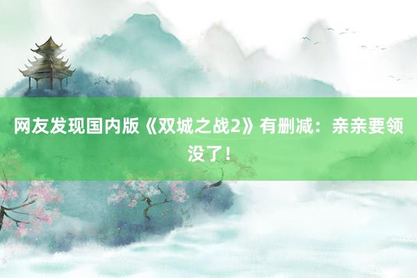 网友发现国内版《双城之战2》有删减：亲亲要领没了！