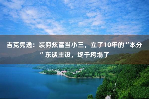 吉克隽逸：装穷炫富当小三，立了10年的“本分”东谈主设，终于垮塌了