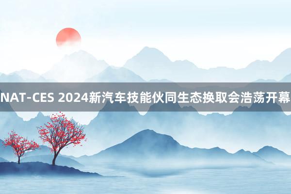 NAT-CES 2024新汽车技能伙同生态换取会浩荡开幕