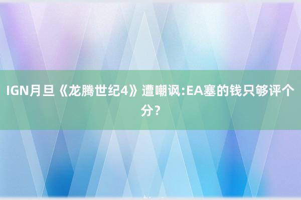 IGN月旦《龙腾世纪4》遭嘲讽:EA塞的钱只够评个分？