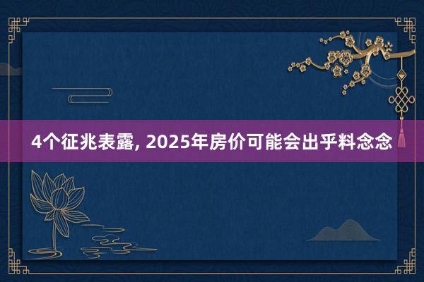 4个征兆表露, 2025年房价可能会出乎料念念