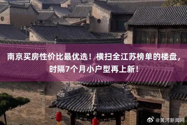 南京买房性价比最优选！横扫全江苏榜单的楼盘，时隔7个月小户型再上新！