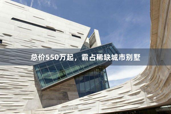 总价550万起，霸占稀缺城市别墅