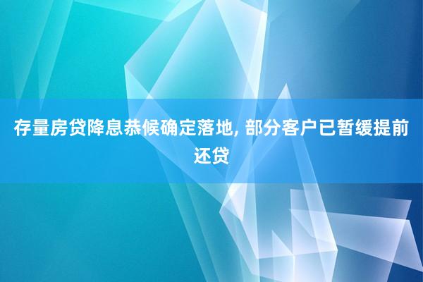 存量房贷降息恭候确定落地, 部分客户已暂缓提前还贷