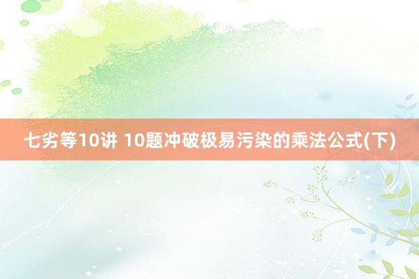 七劣等10讲 10题冲破极易污染的乘法公式(下)