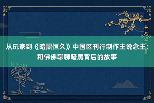 从玩家到《暗黑恒久》中国区刊行制作主说念主：和佛佛聊聊暗黑背后的故事